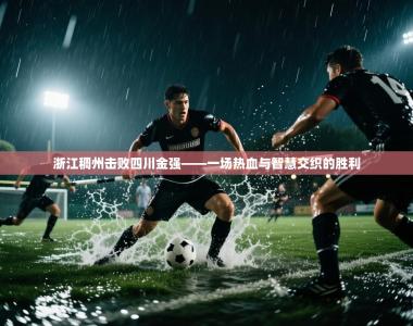 浙江稠州击败四川金强——一场热血与智慧交织的胜利