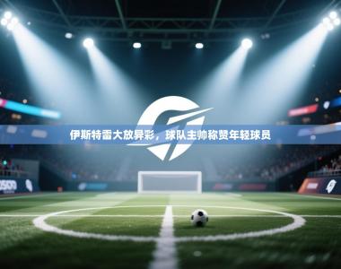 伊斯特雷大放异彩，球队主帅称赞年轻球员