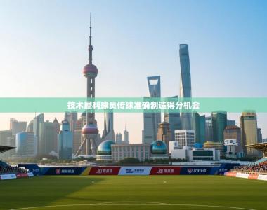 技术犀利球员传球准确制造得分机会