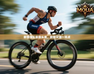 新晋强队崭露头角，欧冠又添一亮点