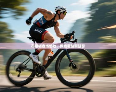 布莱顿客场惨败，保级道路蒙阴影