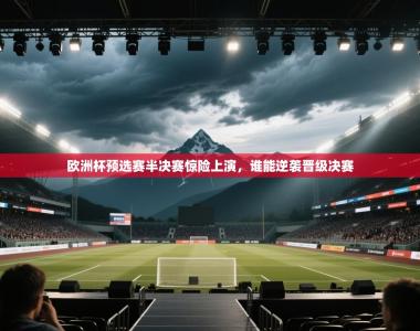 欧洲杯预选赛半决赛惊险上演，谁能逆袭晋级决赛
