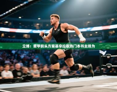 立博：意甲前头方案基拿拉取热门本书主场为