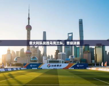 意大利队战胜乌克兰队，晋级决赛