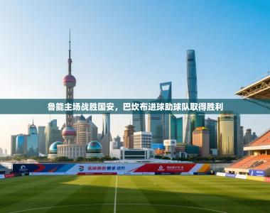 鲁能主场战胜国安，巴坎布进球助球队取得胜利