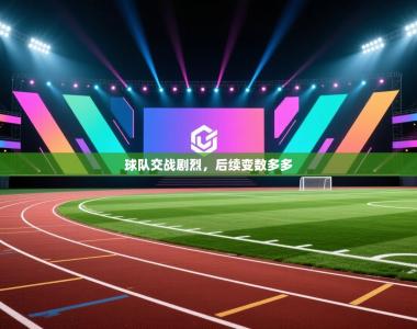 球队交战剧烈，后续变数多多