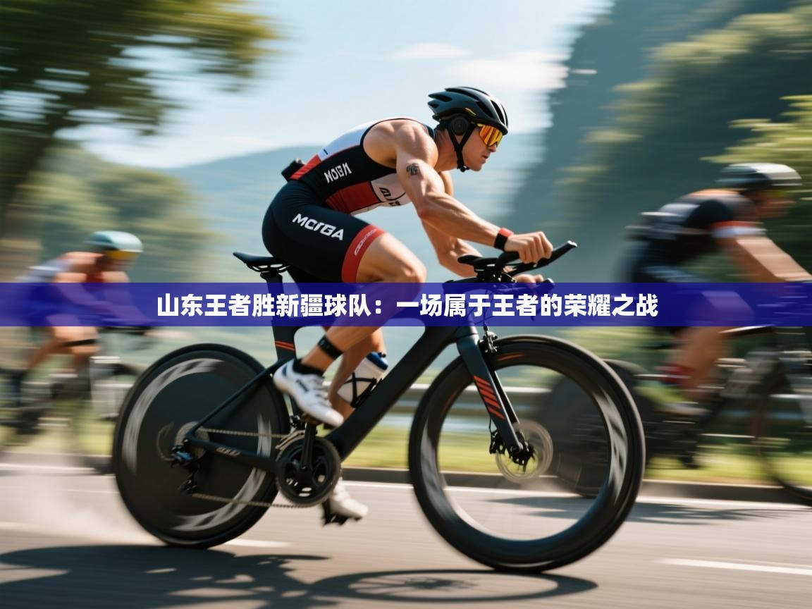 山东王者胜新疆球队：一场属于王者的荣耀之战  第1张